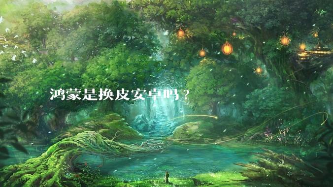 鸿蒙是换皮安卓吗?