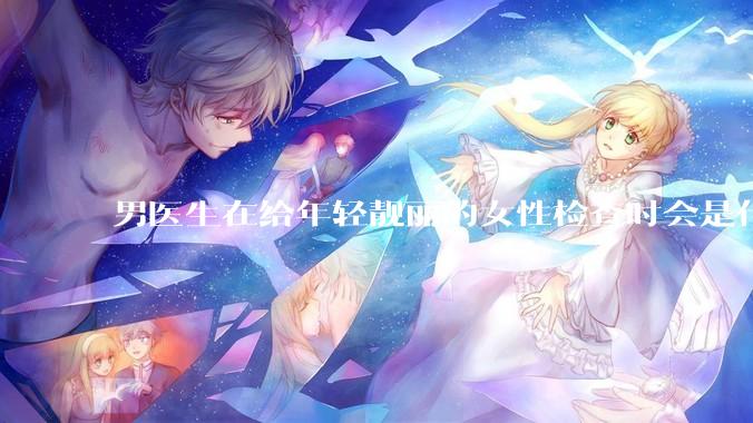 男医生在给年轻靓丽的女性检查时会是什么心态？